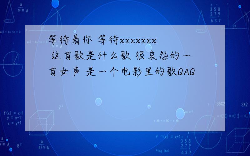 等待着你 等待xxxxxxx 这首歌是什么歌 很哀怨的一首女声 是一个电影里的歌QAQ