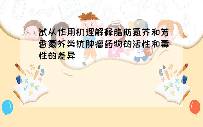 试从作用机理解释脂肪氮芥和芳香氮芥类抗肿瘤药物的活性和毒性的差异