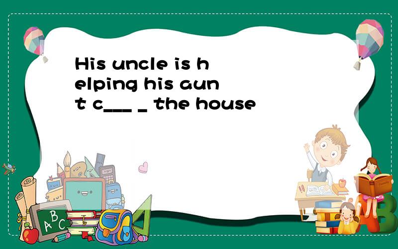 His uncle is helping his aunt c___ _ the house