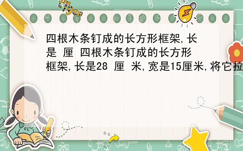 四根木条钉成的长方形框架,长是 厘 四根木条钉成的长方形框架,长是28 厘 米,宽是15厘米,将它拉伸成一个 平行 宽是