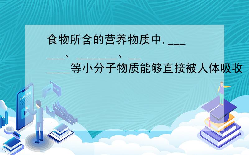 食物所含的营养物质中,______、_______、______等小分子物质能够直接被人体吸收