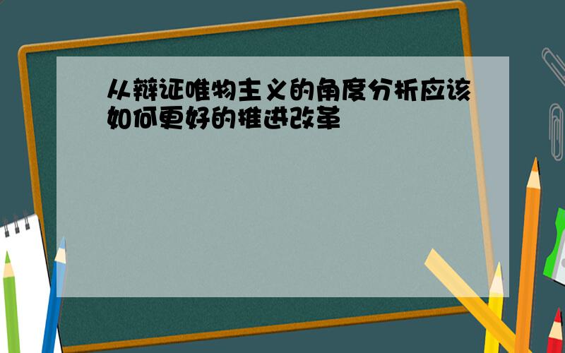 从辩证唯物主义的角度分析应该如何更好的推进改革