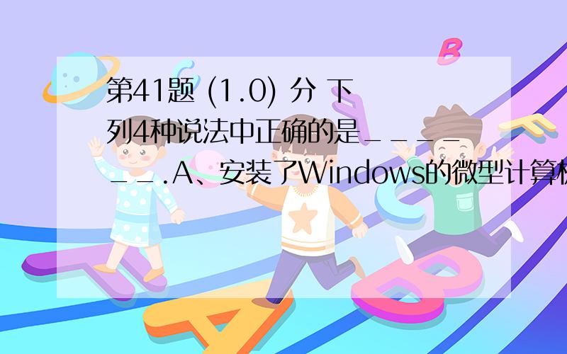 第41题 (1.0) 分 下列4种说法中正确的是______.A、安装了Windows的微型计算机,其内存容量不能超过4