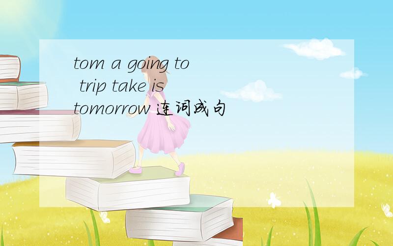 tom a going to trip take is tomorrow 连词成句