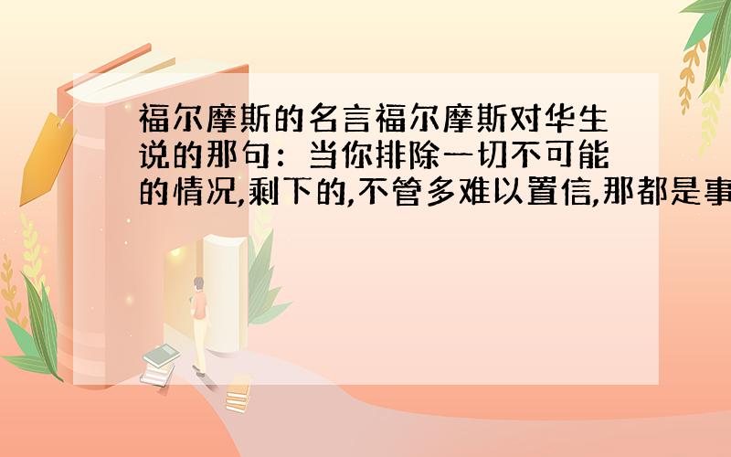 福尔摩斯的名言福尔摩斯对华生说的那句：当你排除一切不可能的情况,剩下的,不管多难以置信,那都是事实.这句话的英文原版有没