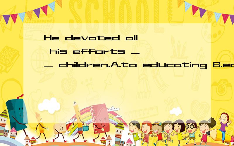 He devoted all his efforts __ children.A.to educating B.educ