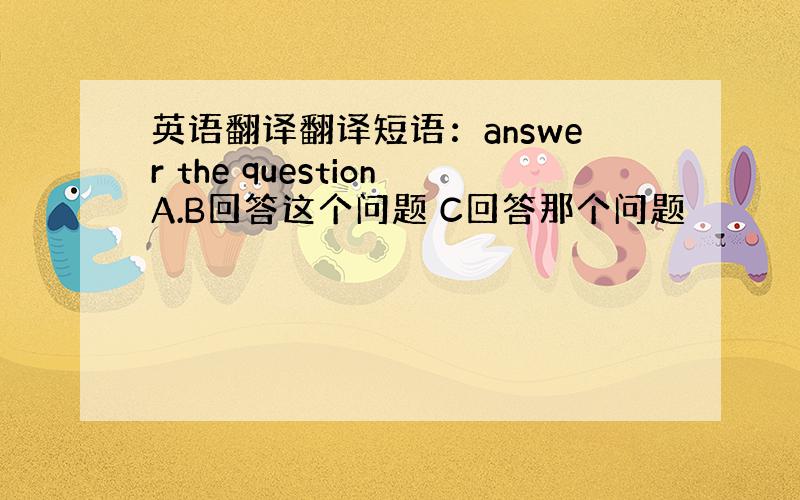 英语翻译翻译短语：answer the questionA.B回答这个问题 C回答那个问题