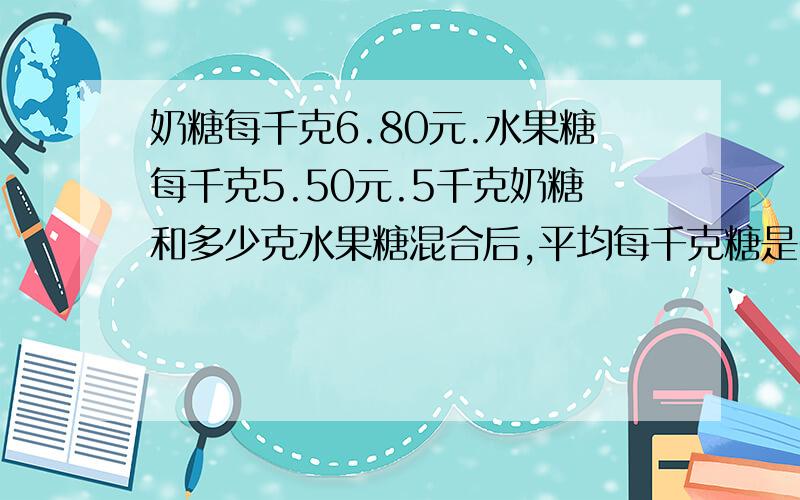 奶糖每千克6.80元.水果糖每千克5.50元.5千克奶糖和多少克水果糖混合后,平均每千克糖是6.00元?