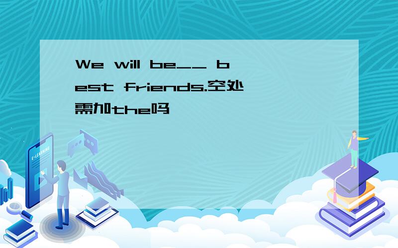 We will be__ best friends.空处需加the吗