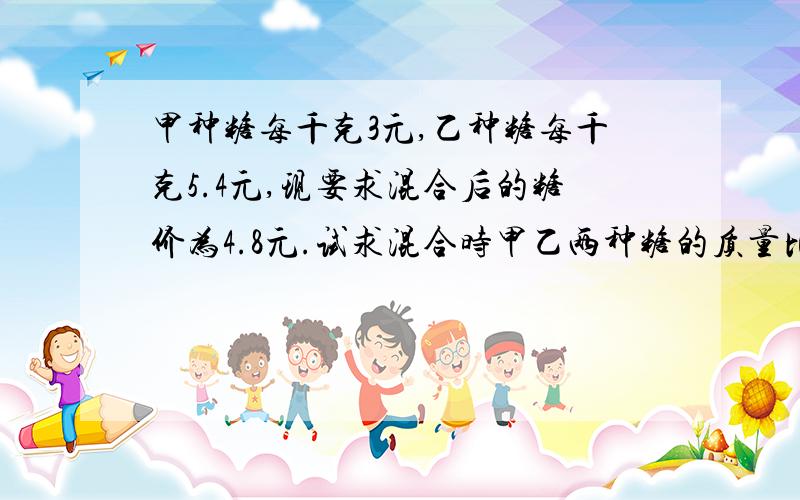 甲种糖每千克3元,乙种糖每千克5.4元,现要求混合后的糖价为4.8元.试求混合时甲乙两种糖的质量比.（要算术解,不要方程