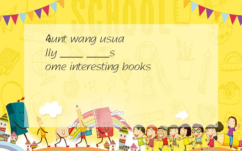 Aunt wang usually ____ ____some interesting books