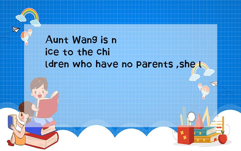 Aunt Wang is nice to the children who have no parents ,she l