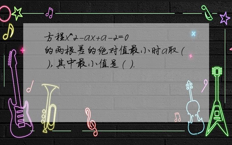 方程x^2-ax+a-2=0的两根差的绝对值最小时a取( ),其中最小值是( ).