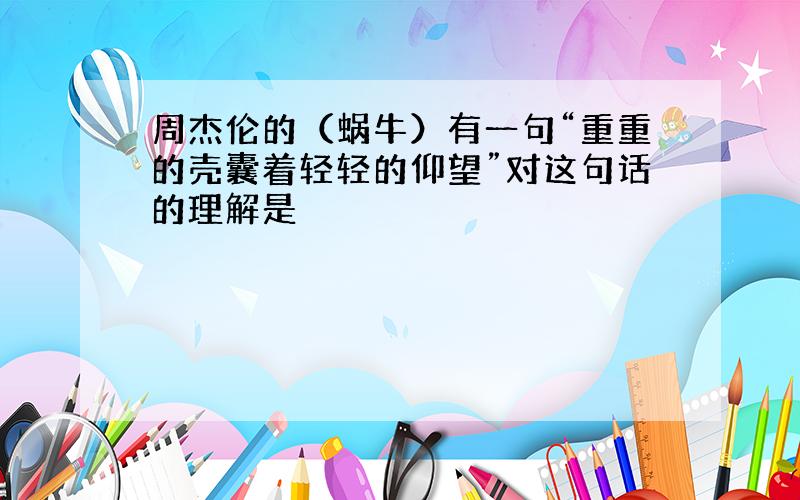 周杰伦的（蜗牛）有一句“重重的壳囊着轻轻的仰望”对这句话的理解是