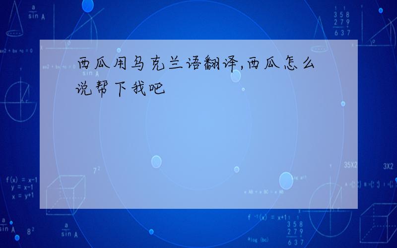 西瓜用乌克兰语翻译,西瓜怎么说帮下我吧