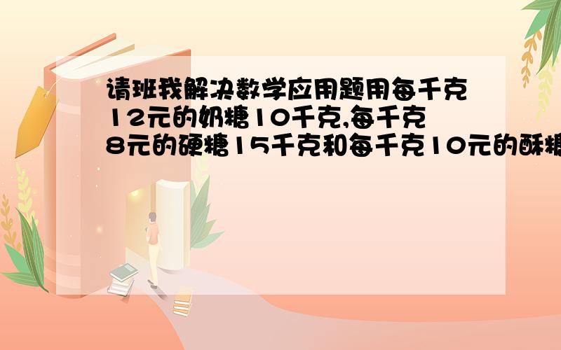 请班我解决数学应用题用每千克12元的奶糖10千克,每千克8元的硬糖15千克和每千克10元的酥糖15千克,混成什