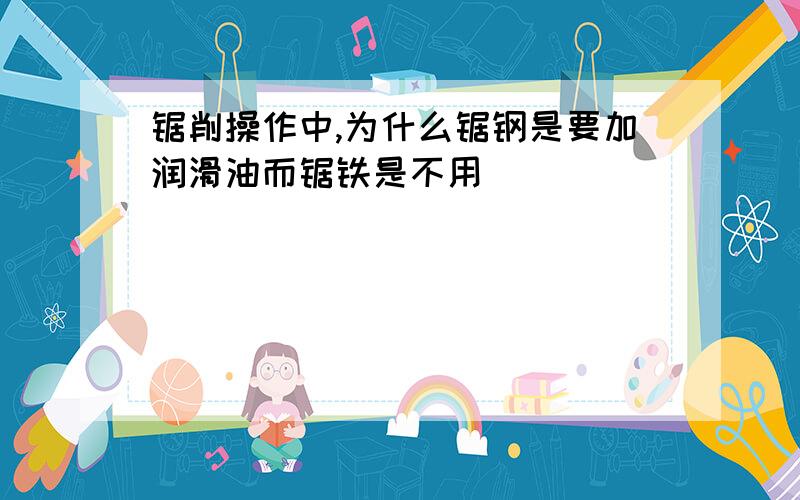 锯削操作中,为什么锯钢是要加润滑油而锯铁是不用