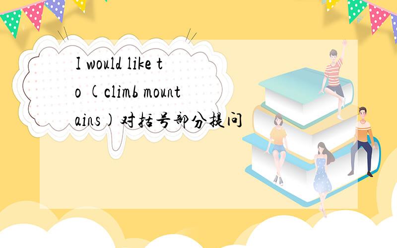 I would like to (climb mountains)对括号部分提问