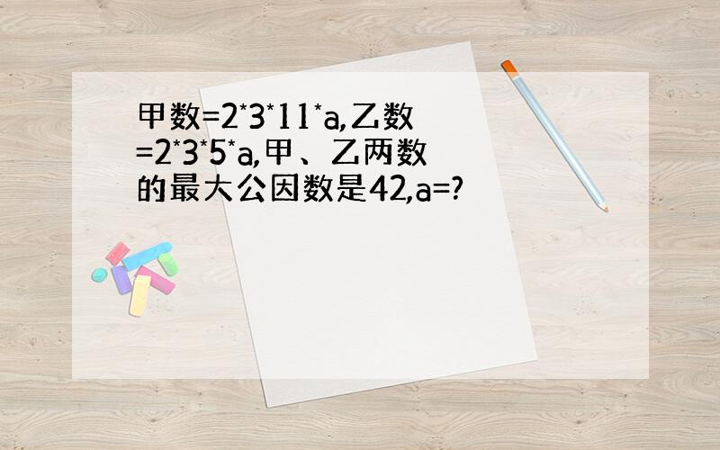 甲数=2*3*11*a,乙数=2*3*5*a,甲、乙两数的最大公因数是42,a=?