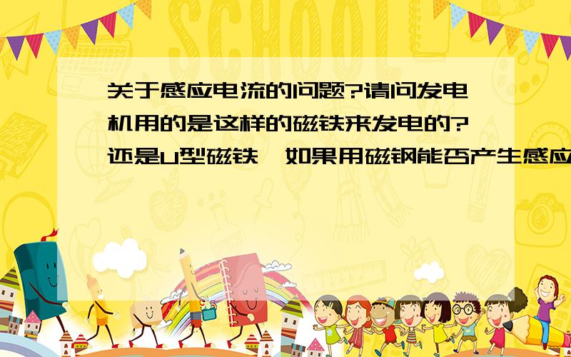 关于感应电流的问题?请问发电机用的是这样的磁铁来发电的?还是U型磁铁,如果用磁钢能否产生感应电流?磁钢或磁铁的以及线圈的