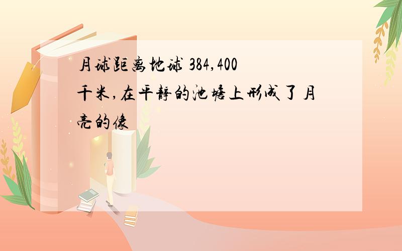 月球距离地球 384,400千米,在平静的池塘上形成了月亮的像