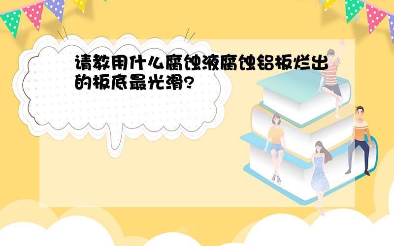 请教用什么腐蚀液腐蚀铝板烂出的板底最光滑?