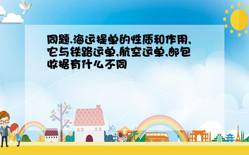 同题.海运提单的性质和作用,它与铁路运单,航空运单,邮包收据有什么不同