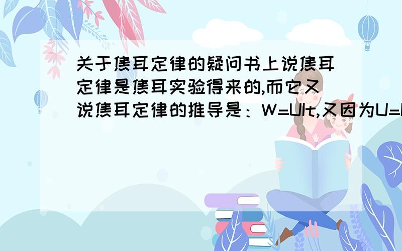 关于焦耳定律的疑问书上说焦耳定律是焦耳实验得来的,而它又说焦耳定律的推导是：W=UIt,又因为U=IR,所以为Q=I^2