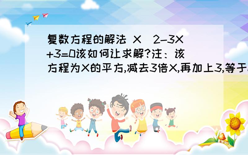 复数方程的解法 X^2-3X+3=0该如何让求解?注：该方程为X的平方,减去3倍X,再加上3,等于0.希望用复数表达出根