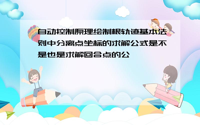 自动控制原理绘制根轨迹基本法则中分离点坐标的求解公式是不是也是求解回合点的公