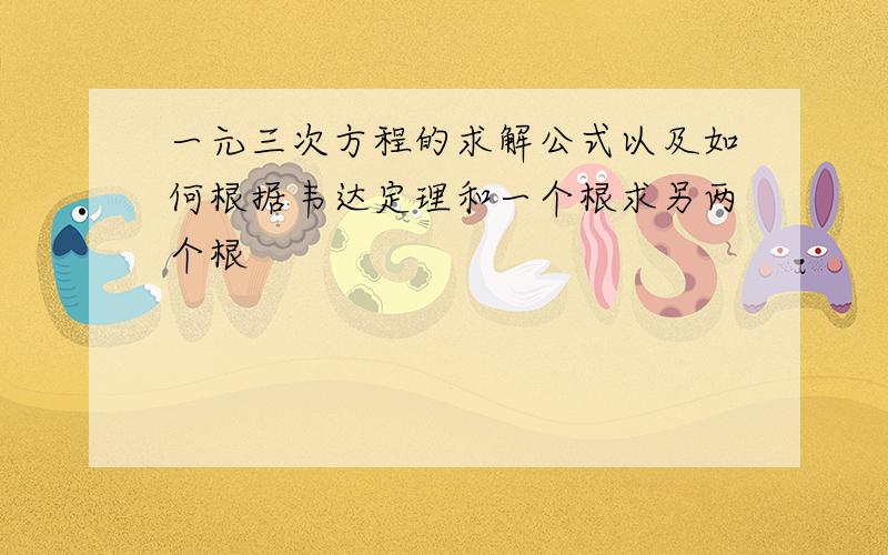 一元三次方程的求解公式以及如何根据韦达定理和一个根求另两个根