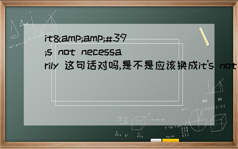 it&amp;#39;s not necessarily 这句话对吗,是不是应该换成it's not neces