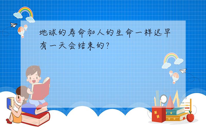 地球的寿命和人的生命一样迟早有一天会结束的?