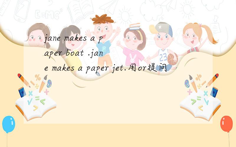 jane makes a paper boat .jane makes a paper jet.用or提问