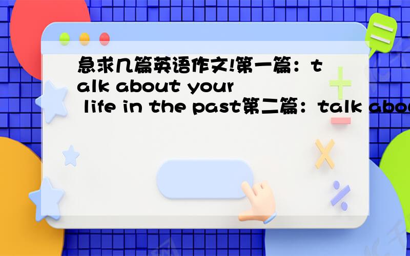 急求几篇英语作文!第一篇：talk about your life in the past第二篇：talk about