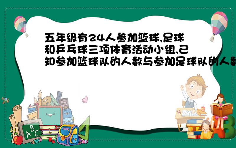 五年级有24人参加篮球,足球和乒乓球三项体育活动小组,已知参加篮球队的人数与参加足球队的人数之比1：3