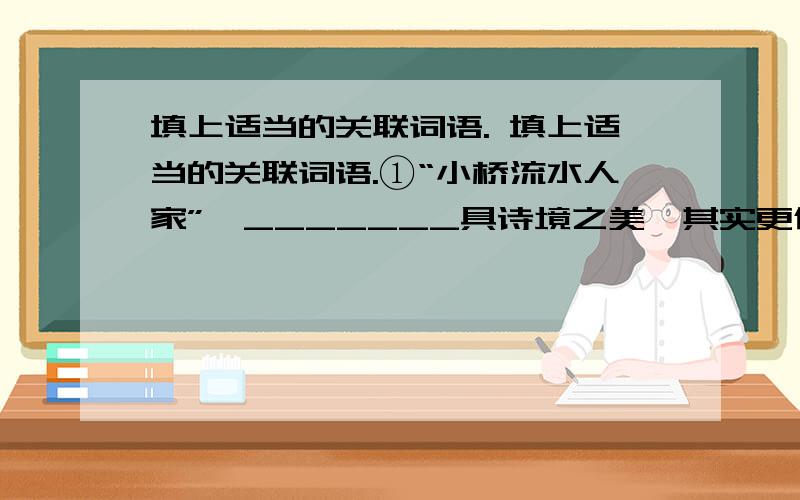 填上适当的关联词语. 填上适当的关联词语.①“小桥流水人家”,_______具诗境之美,其实更偏重于绘画的形式美.②为了