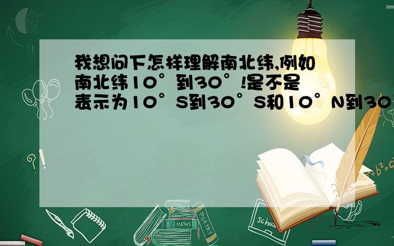 我想问下怎样理解南北纬,例如南北纬10°到30°!是不是表示为10°S到30°S和10°N到30°N?