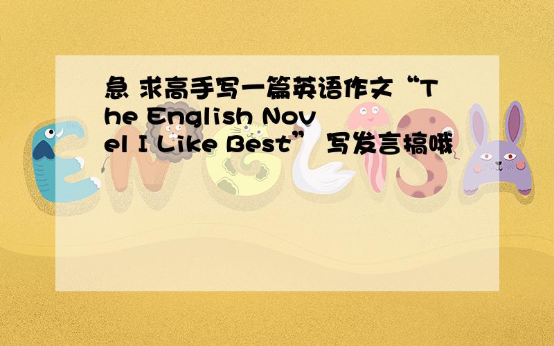 急 求高手写一篇英语作文“The English Novel I Like Best” 写发言搞哦