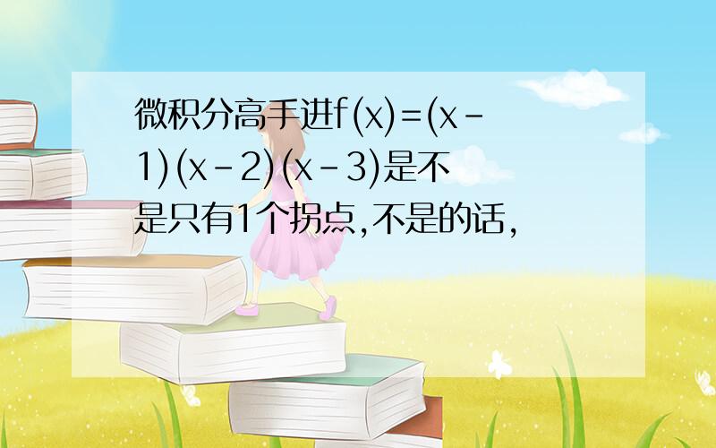 微积分高手进f(x)=(x-1)(x-2)(x-3)是不是只有1个拐点,不是的话,