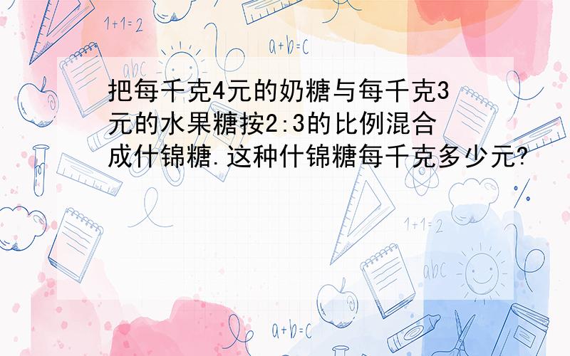 把每千克4元的奶糖与每千克3元的水果糖按2:3的比例混合成什锦糖.这种什锦糖每千克多少元?