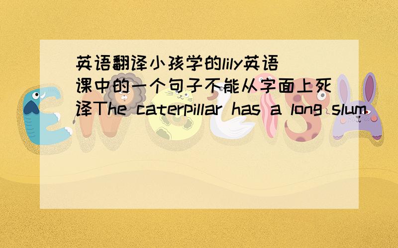 英语翻译小孩学的lily英语课中的一个句子不能从字面上死译The caterpillar has a long slum