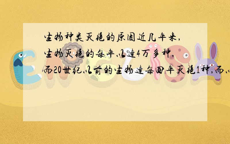 生物种类灭绝的原因近几年来,生物灭绝的每年以达4万多种,而20世纪以前的生物达每四年灭绝1种,而以前平均1000年才会有