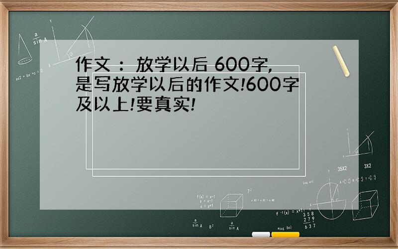 作文 ：放学以后 600字,是写放学以后的作文!600字及以上!要真实!