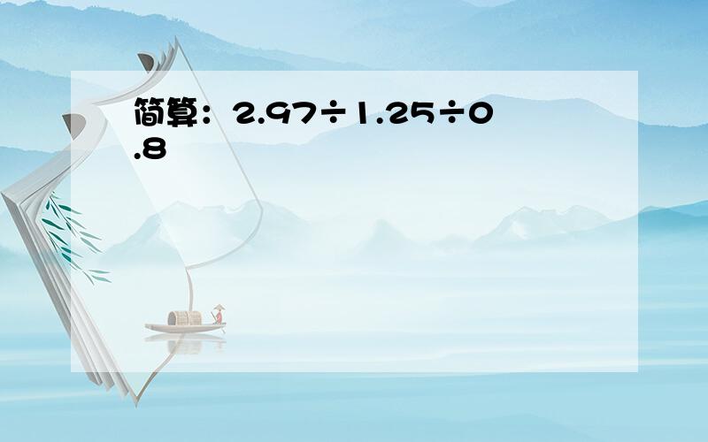 简算：2.97÷1.25÷0.8