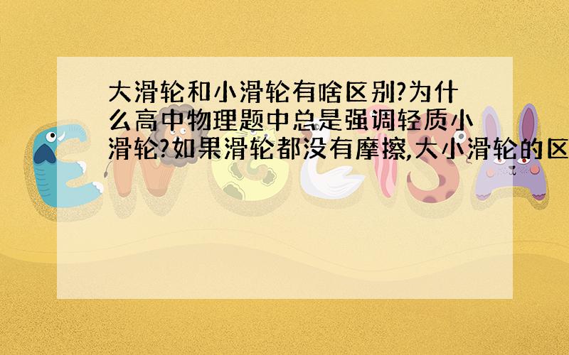 大滑轮和小滑轮有啥区别?为什么高中物理题中总是强调轻质小滑轮?如果滑轮都没有摩擦,大小滑轮的区别在哪?比如如图所示,能不