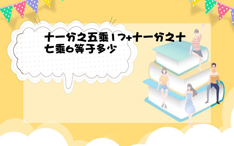 十一分之五乘17+十一分之十七乘6等于多少