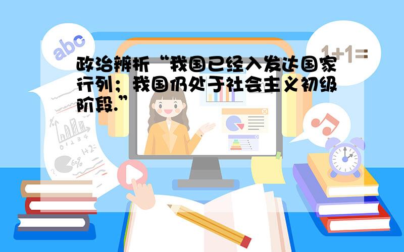 政治辨析“我国已经入发达国家行列；我国仍处于社会主义初级阶段.”