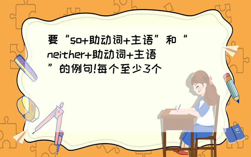 要“so+助动词+主语”和“neither+助动词+主语”的例句!每个至少3个