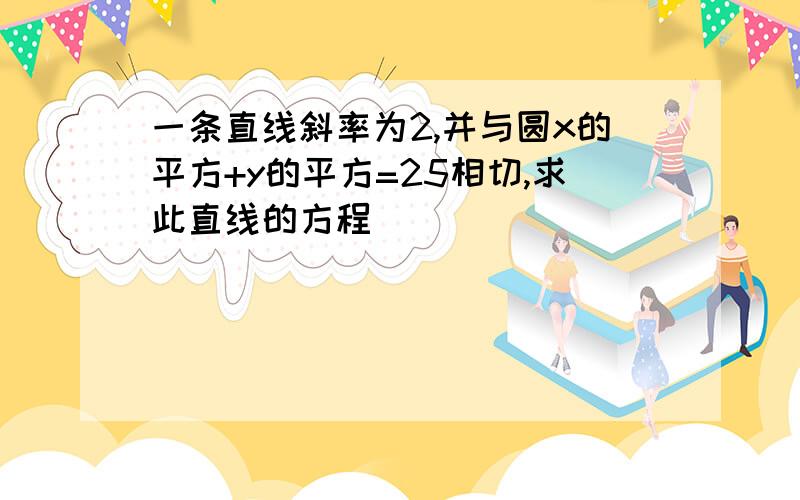 一条直线斜率为2,并与圆x的平方+y的平方=25相切,求此直线的方程